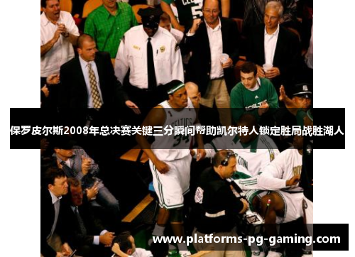 保罗皮尔斯2008年总决赛关键三分瞬间帮助凯尔特人锁定胜局战胜湖人