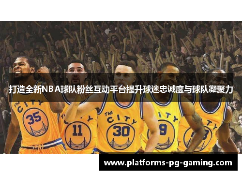 打造全新NBA球队粉丝互动平台提升球迷忠诚度与球队凝聚力