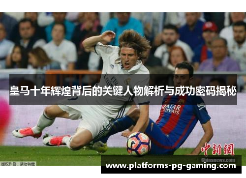 皇马十年辉煌背后的关键人物解析与成功密码揭秘