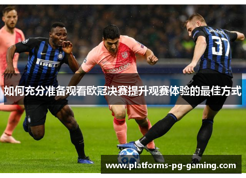 如何充分准备观看欧冠决赛提升观赛体验的最佳方式