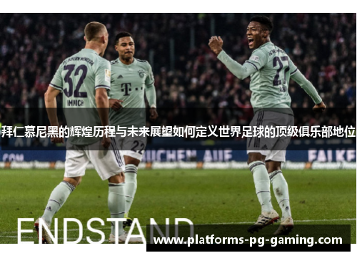 拜仁慕尼黑的辉煌历程与未来展望如何定义世界足球的顶级俱乐部地位