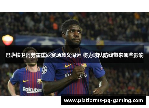 巴萨铁卫阿劳霍重返赛场意义深远 将为球队防线带来哪些影响