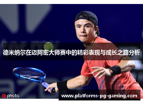 德米纳尔在迈阿密大师赛中的精彩表现与成长之路分析