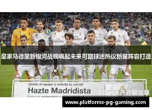 皇家马德里新银河战舰崛起未来可期球迷热议新星阵容打造