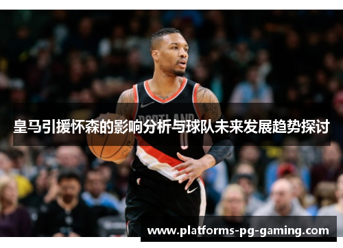 皇马引援怀森的影响分析与球队未来发展趋势探讨