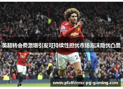 英超转会费激增引发可持续性担忧市场泡沫隐忧凸显