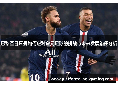 巴黎圣日耳曼如何应对金元足球的挑战与未来发展路径分析