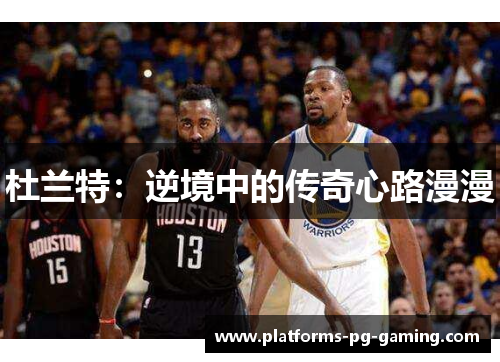 杜兰特：逆境中的传奇心路漫漫
