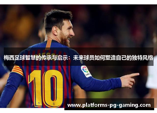 梅西足球智慧的传承与启示：未来球员如何塑造自己的独特风格