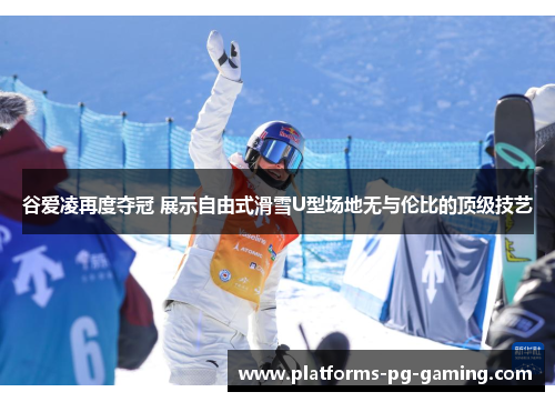 谷爱凌再度夺冠 展示自由式滑雪U型场地无与伦比的顶级技艺