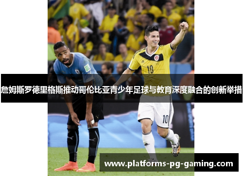 詹姆斯罗德里格斯推动哥伦比亚青少年足球与教育深度融合的创新举措