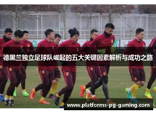 德黑兰独立足球队崛起的五大关键因素解析与成功之路