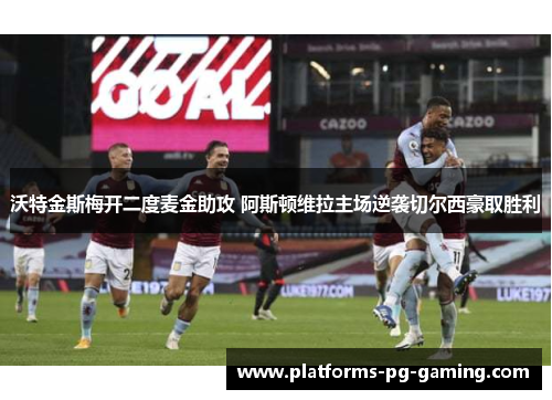 沃特金斯梅开二度麦金助攻 阿斯顿维拉主场逆袭切尔西豪取胜利