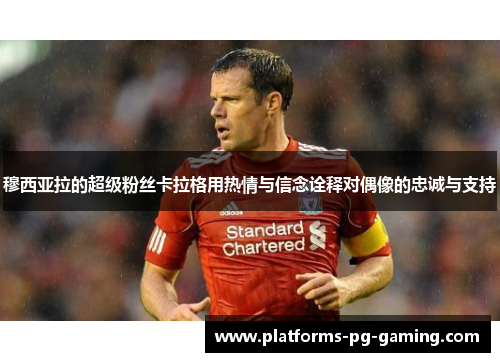 穆西亚拉的超级粉丝卡拉格用热情与信念诠释对偶像的忠诚与支持