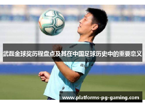 武磊金球奖历程盘点及其在中国足球历史中的重要意义