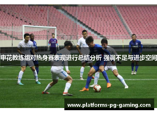 申花教练组对热身赛表现进行总结分析 强调不足与进步空间