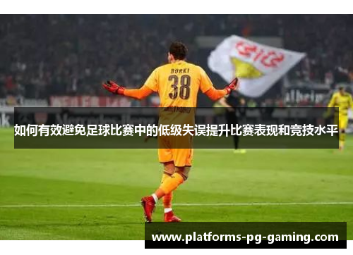 如何有效避免足球比赛中的低级失误提升比赛表现和竞技水平