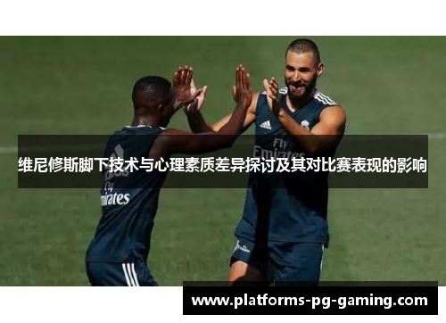 维尼修斯脚下技术与心理素质差异探讨及其对比赛表现的影响
