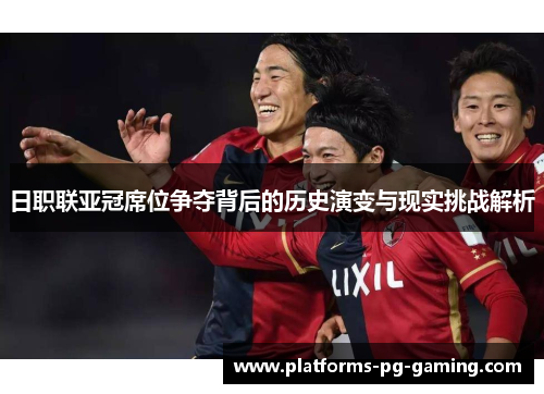 日职联亚冠席位争夺背后的历史演变与现实挑战解析