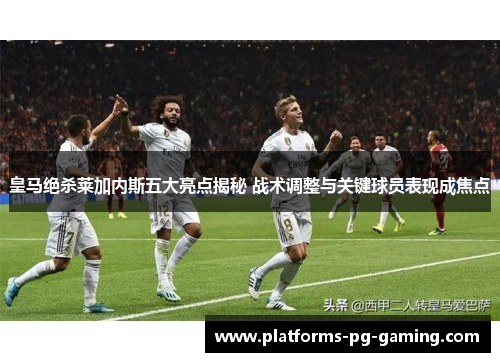 皇马绝杀莱加内斯五大亮点揭秘 战术调整与关键球员表现成焦点