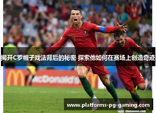 揭开C罗帽子戏法背后的秘密 探索他如何在赛场上创造奇迹