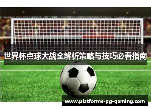 世界杯点球大战全解析策略与技巧必看指南