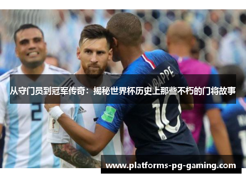从守门员到冠军传奇：揭秘世界杯历史上那些不朽的门将故事