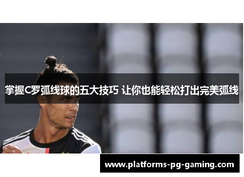 掌握C罗弧线球的五大技巧 让你也能轻松打出完美弧线