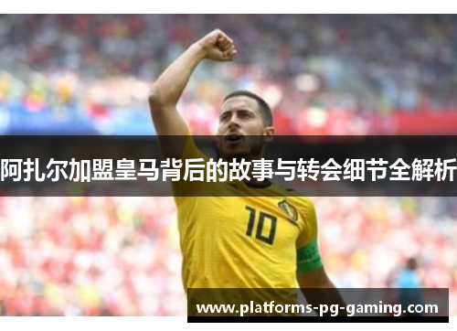阿扎尔加盟皇马背后的故事与转会细节全解析