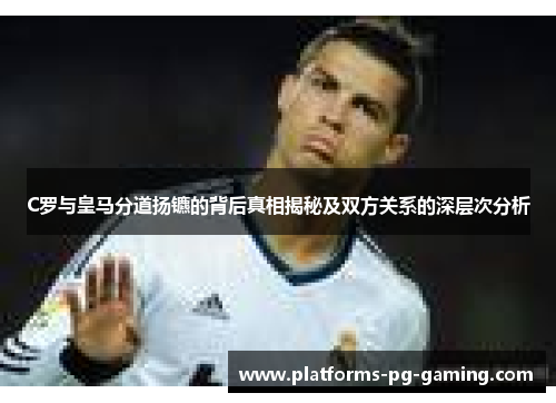 C罗与皇马分道扬镳的背后真相揭秘及双方关系的深层次分析