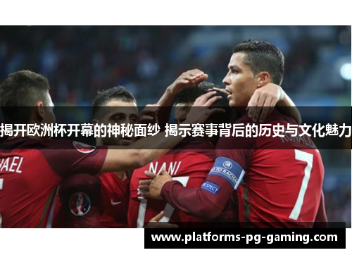 揭开欧洲杯开幕的神秘面纱 揭示赛事背后的历史与文化魅力