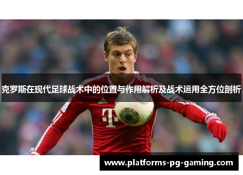 克罗斯在现代足球战术中的位置与作用解析及战术运用全方位剖析