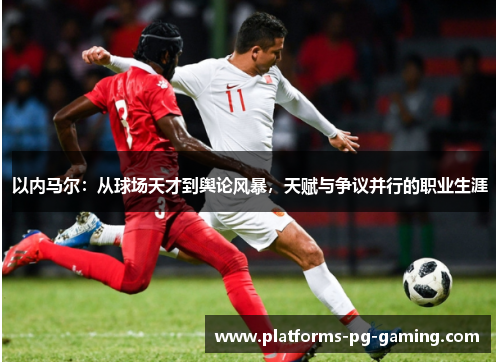 以内马尔：从球场天才到舆论风暴，天赋与争议并行的职业生涯