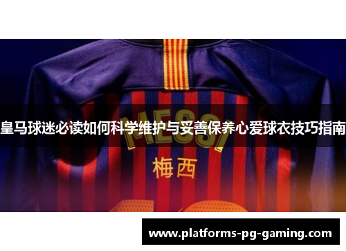 皇马球迷必读如何科学维护与妥善保养心爱球衣技巧指南