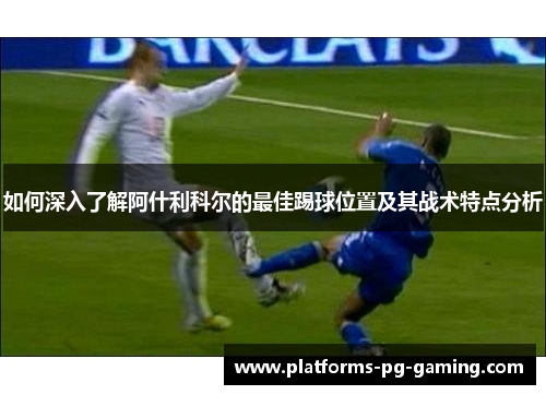 如何深入了解阿什利科尔的最佳踢球位置及其战术特点分析