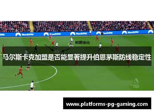 马尔斯卡克加盟是否能显著提升伯恩茅斯防线稳定性 马尔斯卡克加盟是否能显著提升伯恩茅斯防线稳定性