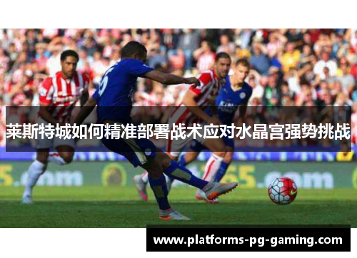 莱斯特城如何精准部署战术应对水晶宫强势挑战