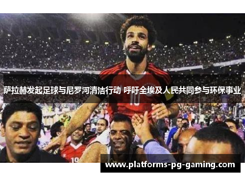 萨拉赫发起足球与尼罗河清洁行动 呼吁全埃及人民共同参与环保事业
