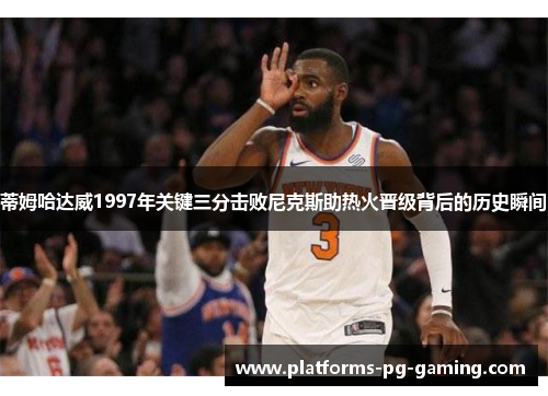 蒂姆哈达威1997年关键三分击败尼克斯助热火晋级背后的历史瞬间