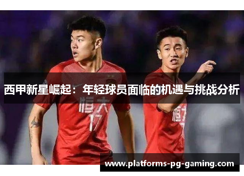 西甲新星崛起：年轻球员面临的机遇与挑战分析