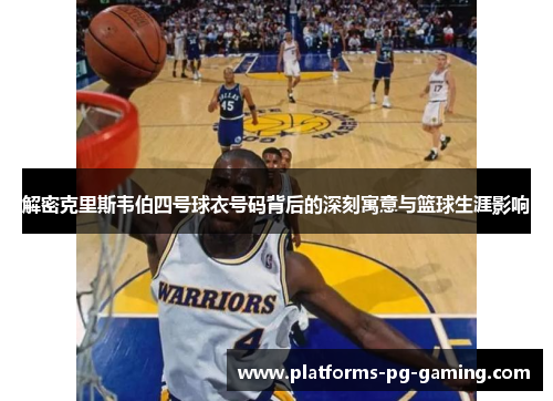 解密克里斯韦伯四号球衣号码背后的深刻寓意与篮球生涯影响
