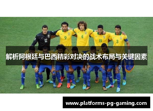 解析阿根廷与巴西精彩对决的战术布局与关键因素 解析阿根廷与巴西精彩对决的战术布局与关键因素