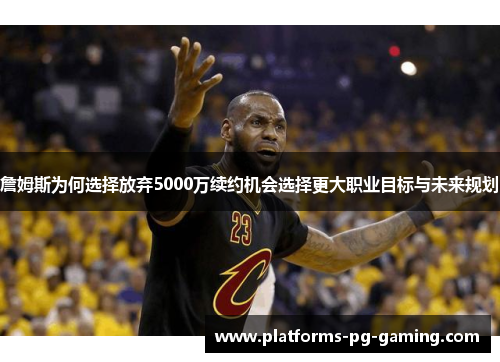詹姆斯为何选择放弃5000万续约机会选择更大职业目标与未来规划 詹姆斯为何选择放弃5000万续约机会选择更大职业目标与未来规划