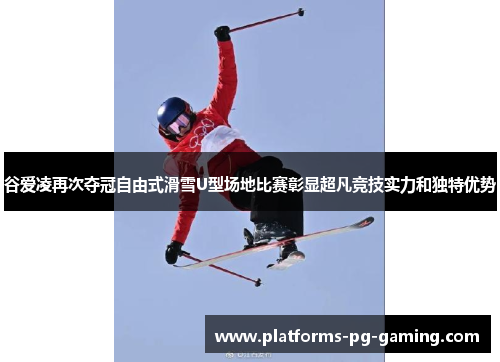 谷爱凌再次夺冠自由式滑雪U型场地比赛彰显超凡竞技实力和独特优势 谷爱凌再次夺冠自由式滑雪U型场地比赛彰显超凡竞技实力和独特优势