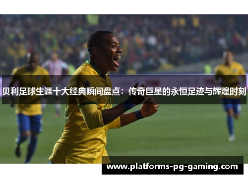 贝利足球生涯十大经典瞬间盘点:传奇巨星的永恒足迹与辉煌时刻 贝利足球生涯十大经典瞬间盘点:传奇巨星的永恒足迹与辉煌时刻