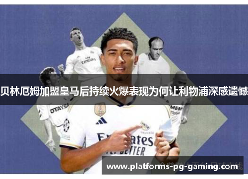 贝林厄姆加盟皇马后持续火爆表现为何让利物浦深感遗憾 贝林厄姆加盟皇马后持续火爆表现为何让利物浦深感遗憾