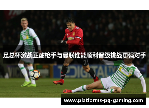 足总杯激战正酣枪手与曼联谁能顺利晋级挑战更强对手