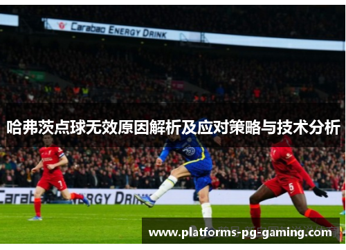哈弗茨点球无效原因解析及应对策略与技术分析 哈弗茨点球无效原因解析及应对策略与技术分析