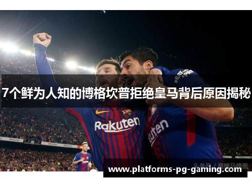 7个鲜为人知的博格坎普拒绝皇马背后原因揭秘 7个鲜为人知的博格坎普拒绝皇马背后原因揭秘