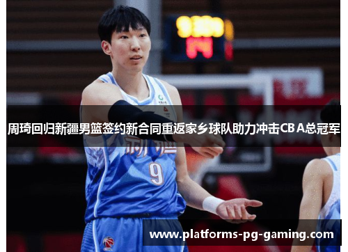 周琦回归新疆男篮签约新合同重返家乡球队助力冲击CBA总冠军 周琦回归新疆男篮签约新合同重返家乡球队助力冲击CBA总冠军
